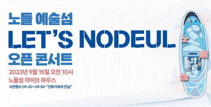 노들 예술섬 LET'S NODEUL 오픈 콘서트 2023 9월 15일 오전 10시 노들섬 라이브 하우스 사전행사 09:20~09:50 '건축가와의 만남'