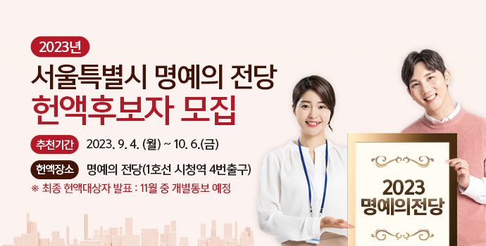 2023년 서울특별시 명예의 전당 헌액후보자 모집 추천기간 2023.9.4(월)~10.6(금) 헌액장소 명예의 전당(1호선 시청역 4번출구) ※최종 헌액 대상자 발표:11월 중 개별통보 예정